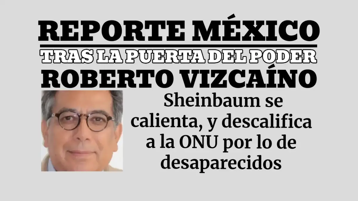 Roberto Vizcaíno – TRAS LA PUERTA DEL PODER: Sheinbaum se calienta, y descalifica a la ONU por lo de desaparecidos