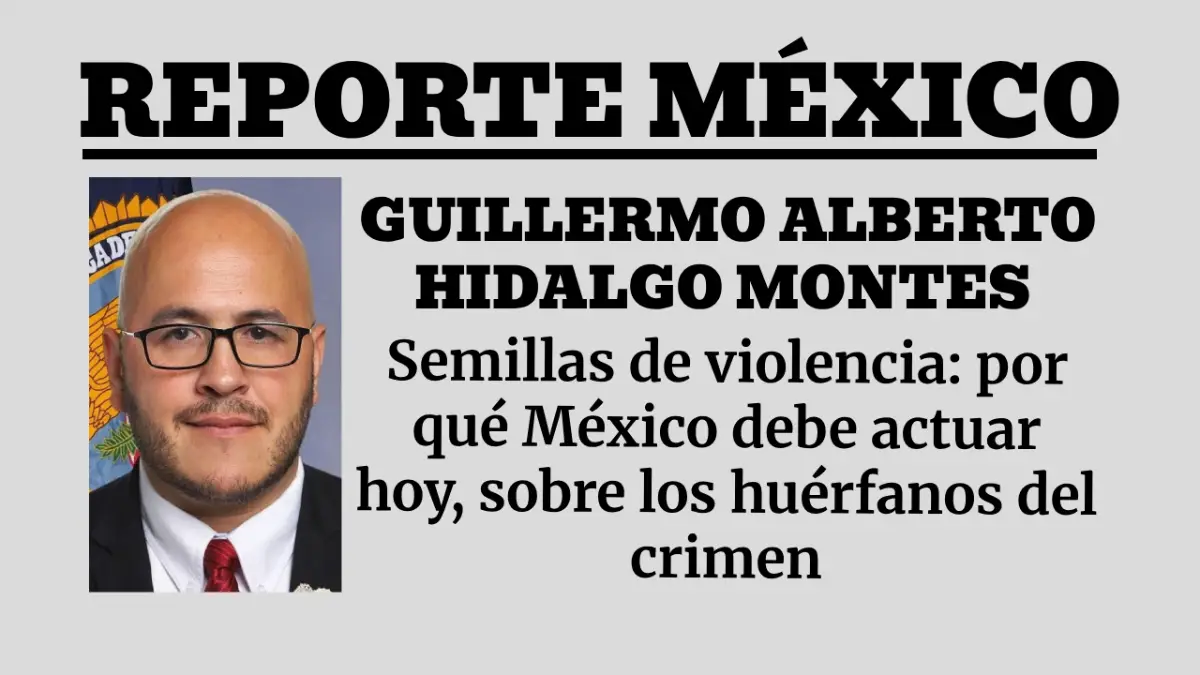 Guillermo Alberto Hidalgo Montes: Semillas de violencia: por qué México debe actuar hoy, sobre los huérfanos del crimen