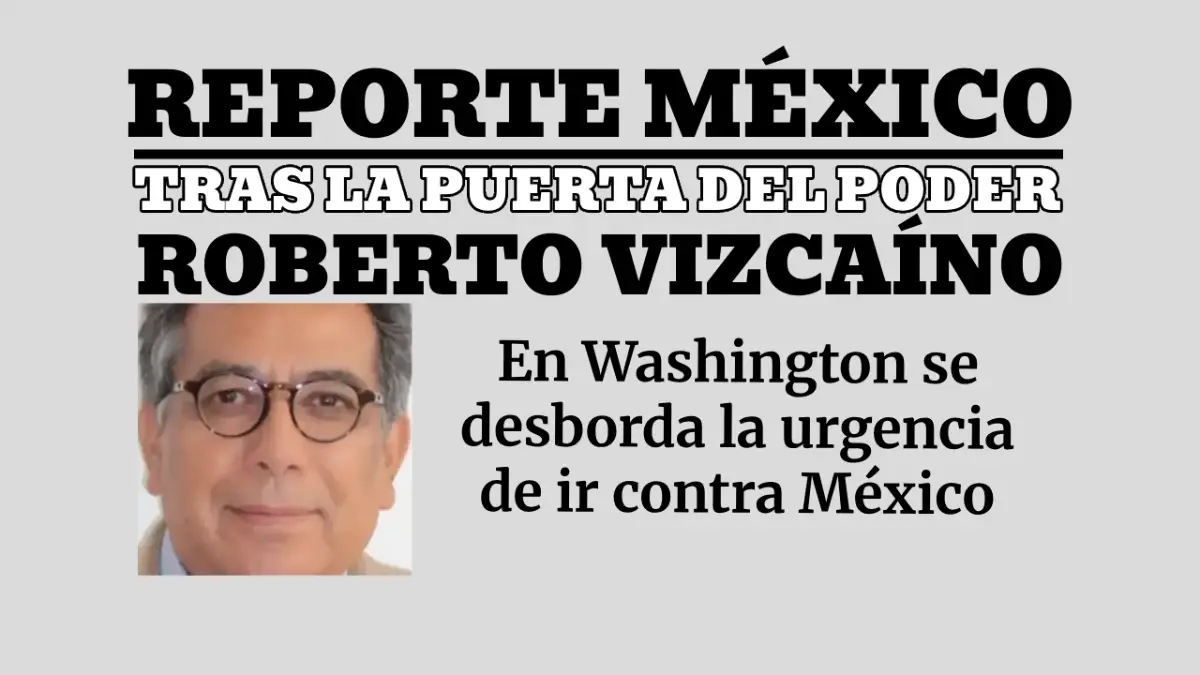 TRAS LA PUERTA DEL PODER: En Washington se desborda la urgencia de ir contra México