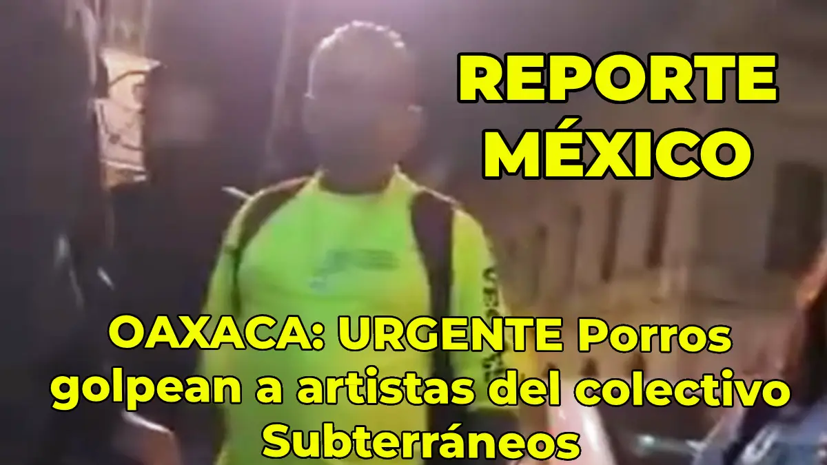 OAXACA: URGENTE Porros golpean a artistas del colectivo Subterráneos 