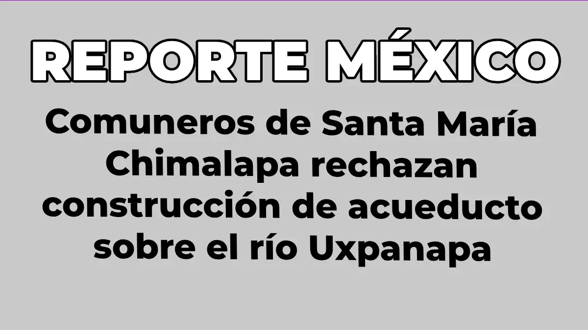 Comuneros de Santa María Chimalapa rechazan construcción de acueducto sobre el río Uxpanapa