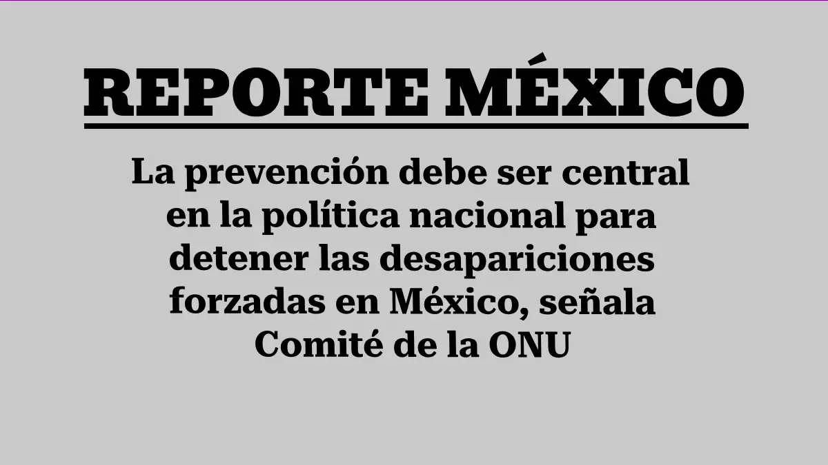 La prevención debe ser central en la política nacional para detener las desapariciones forzadas en México, señala Comité de la ONU