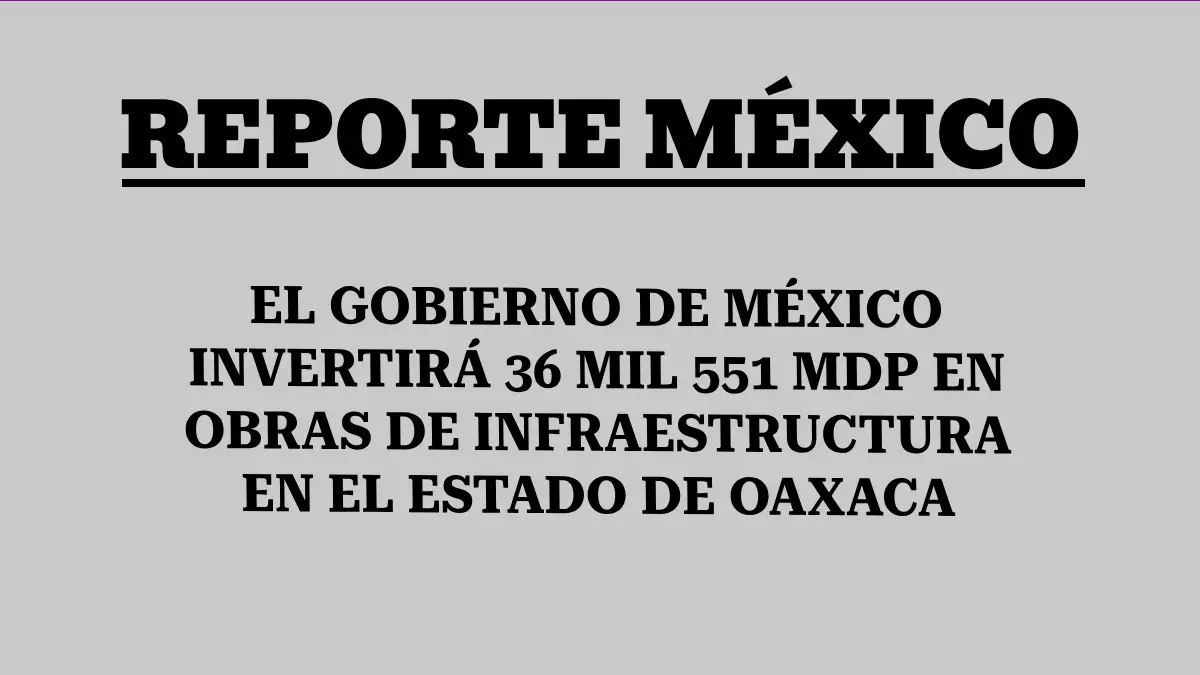 EL GOBIERNO DE MÉXICO INVERTIRÁ 36 MIL 551 MDP EN OBRAS DE INFRAESTRUCTURA EN EL ESTADO DE OAXACA