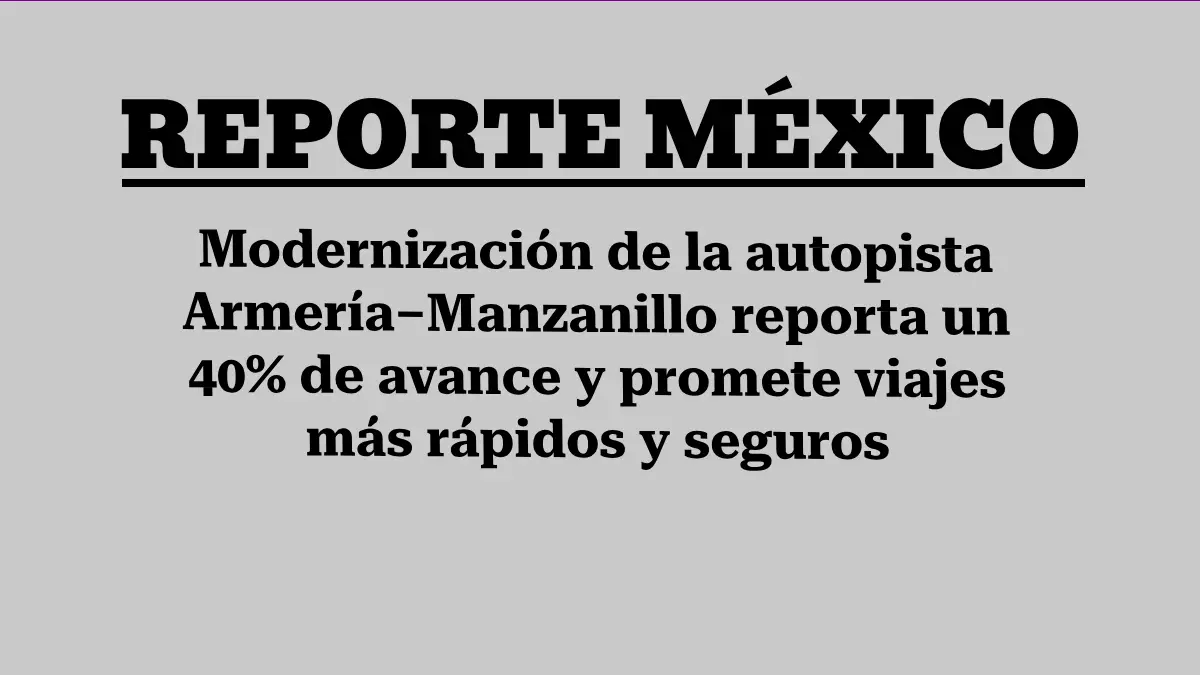 Modernización de la autopista Armería–Manzanillo reporta un 40% de avance y promete viajes más rápidos y seguros