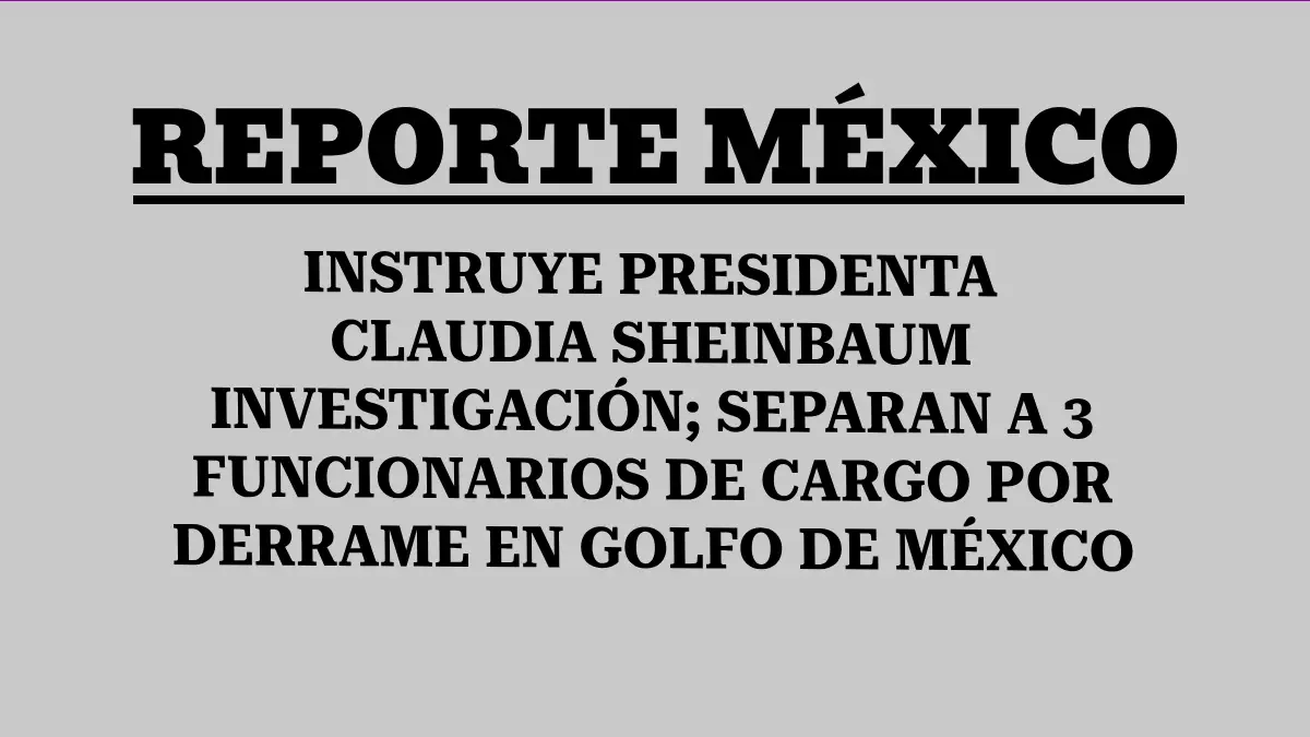 INSTRUYE PRESIDENTA CLAUDIA SHEINBAUM INVESTIGACIÓN; SEPARAN A 3 FUNCIONARIOS DE CARGO POR DERRAME EN GOLFO DE MÉXICO