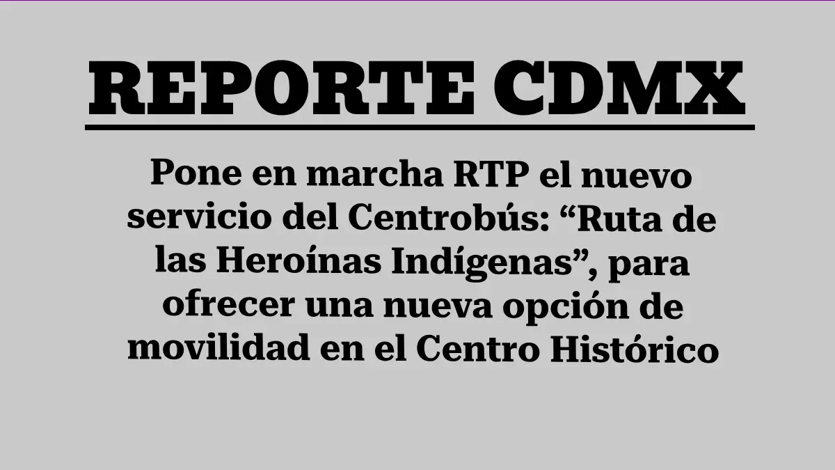 CDMX: Pone en marcha RTP el nuevo servicio del Centrobús: “Ruta de las Heroínas Indígenas”, para ofrecer una nueva opción de movilidad en el Centro Histórico