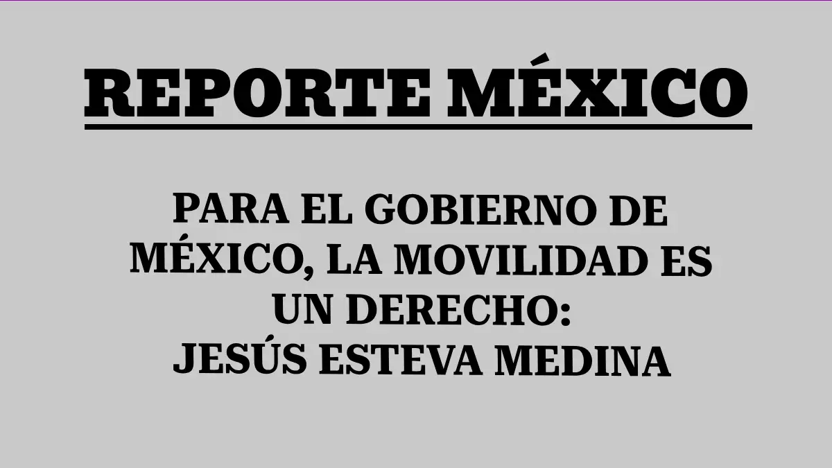 PARA EL GOBIERNO DE MÉXICO, LA MOVILIDAD ES UN DERECHO: JESÚS ESTEVA MEDINA