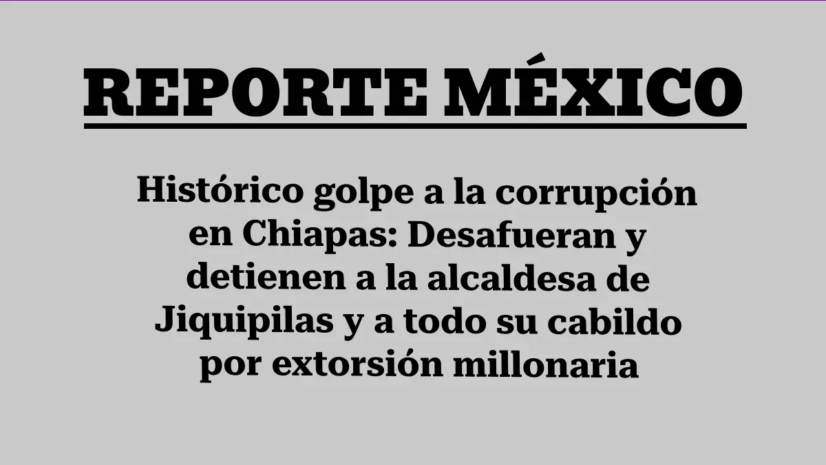Histórico golpe a la corrupción en Chiapas: Desafueran y detienen a la alcaldesa de Jiquipilas y a todo su cabildo por extorsión millonaria