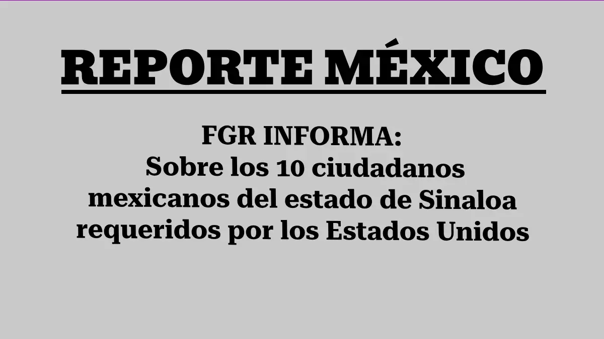 FGR INFORMA:  Sobre los 10 ciudadanos mexicanos del estado de Sinaloa requeridos por los Estados Unidos