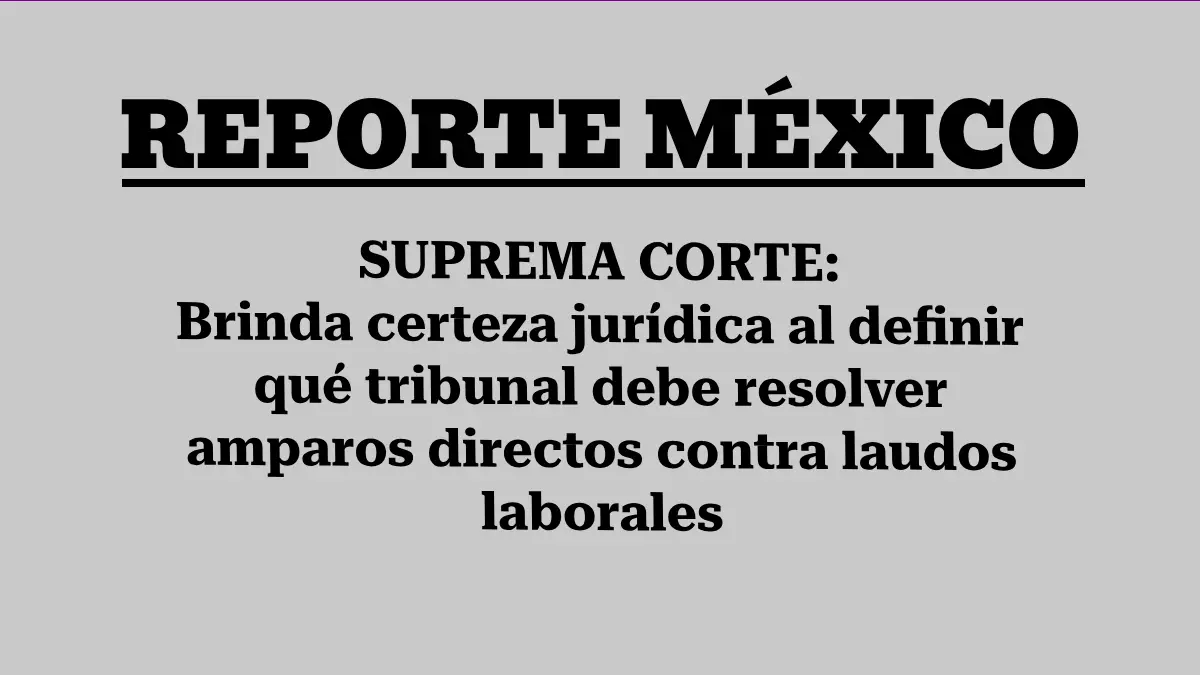 SUPREMA CORTE: Brinda certeza jurídica al definir qué tribunal debe resolver amparos directos contra laudos laborales