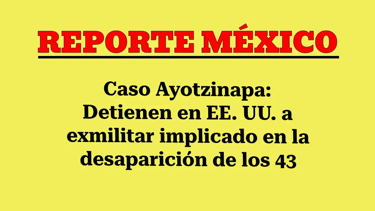 Caso Ayotzinapa: Detienen en EE. UU. a exmilitar implicado en la desaparición de los 43 normalistas