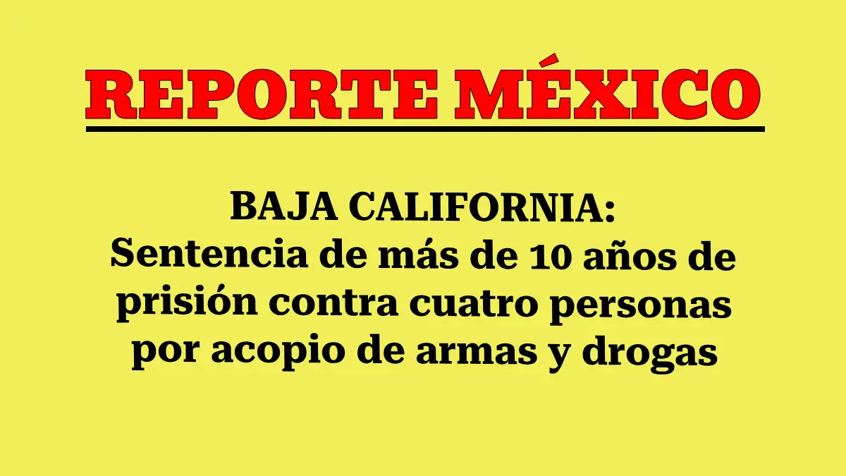 BAJA CALIFORNIA: Sentencia de más de 10 años de prisión contra cuatro personas por acopio de armas y drogas 