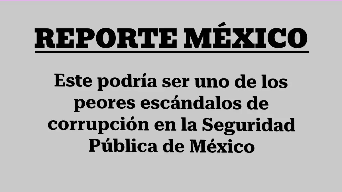 Este podría ser uno de los peores escándalos de corrupción en la Seguridad Pública de México