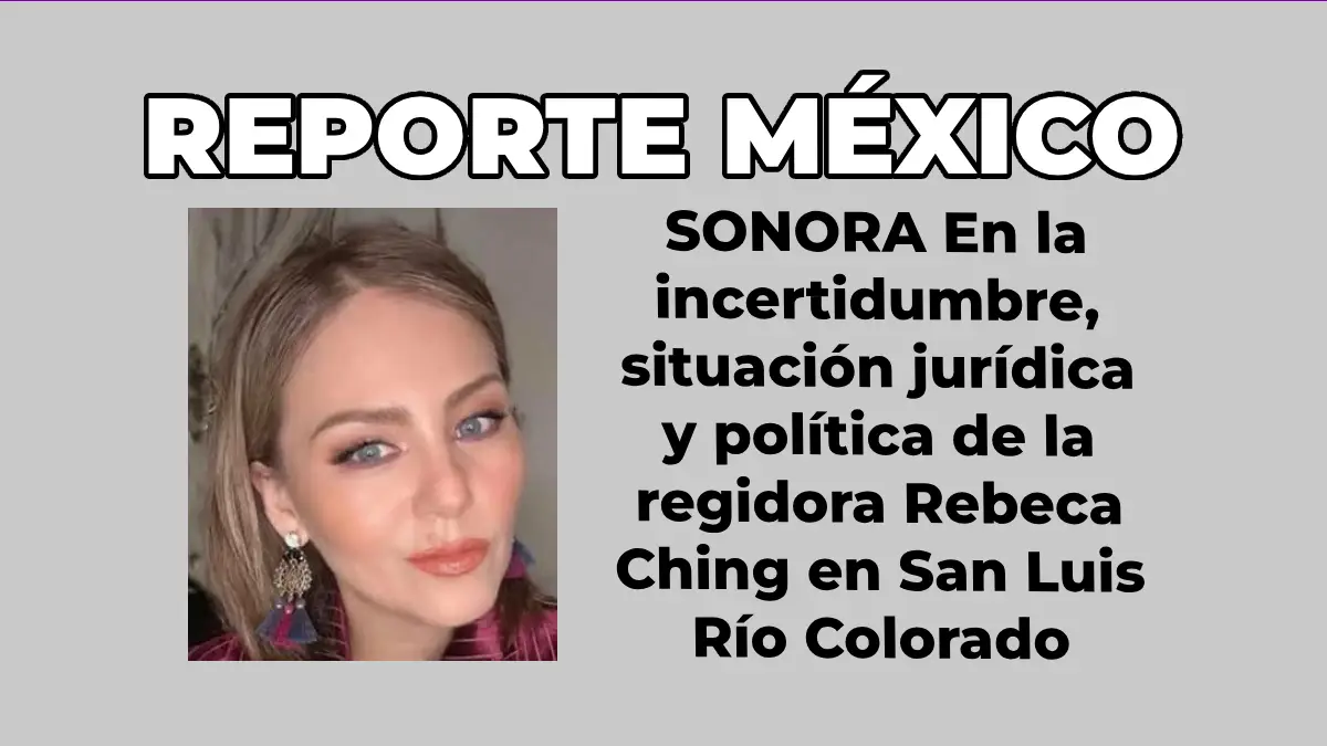 SONORA En la incertidumbre, situación jurídica y política de la regidora Rebeca Ching en San Luis Río Colorado