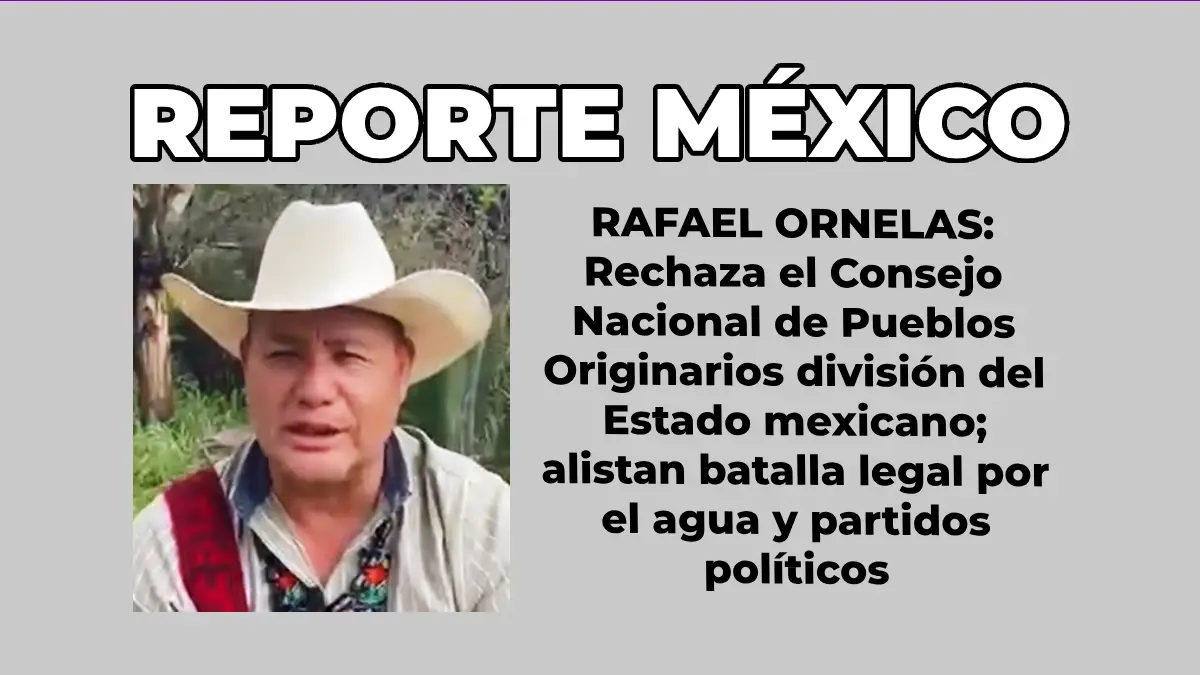 RAFAEL ORNELAS: Rechaza el Consejo Nacional de Pueblos Originarios división del Estado mexicano; alistan batalla legal por el agua y partidos políticos