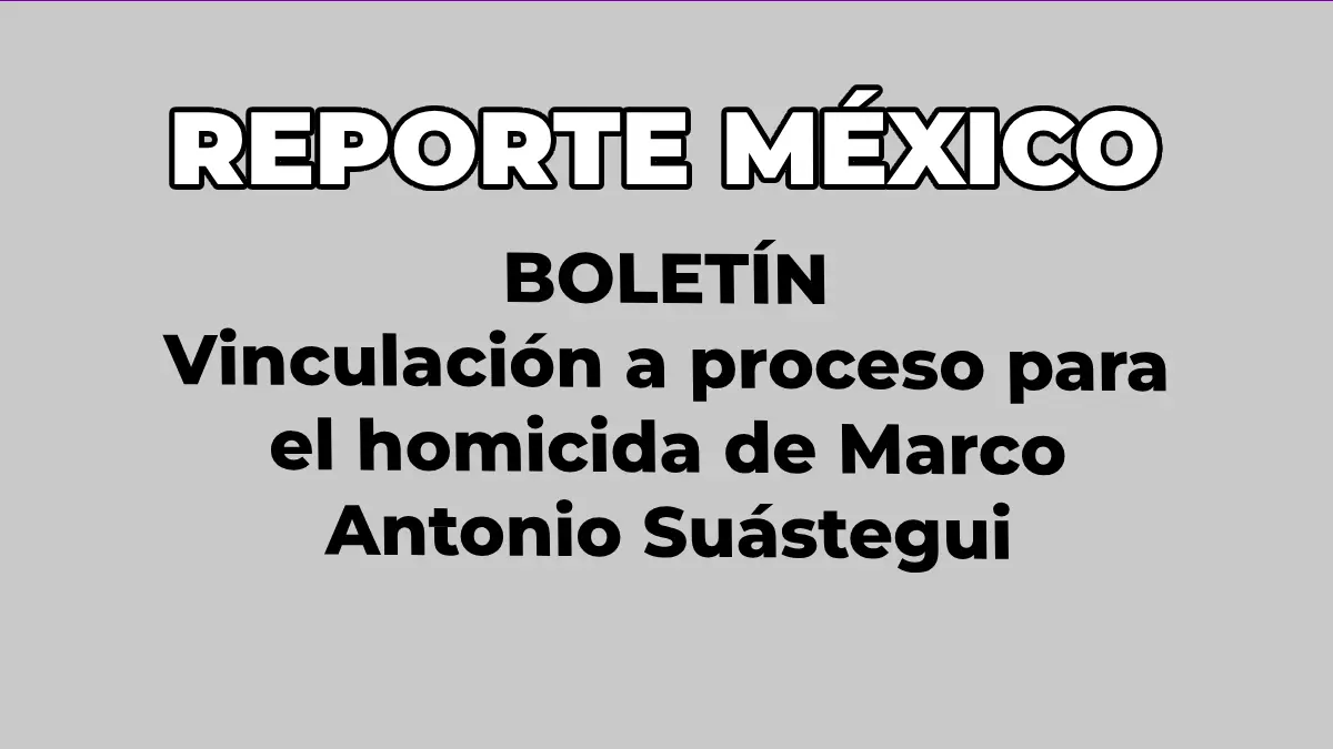 BOLETÍN:  Vinculación a proceso para el homicida de Marco Antonio Suástegui