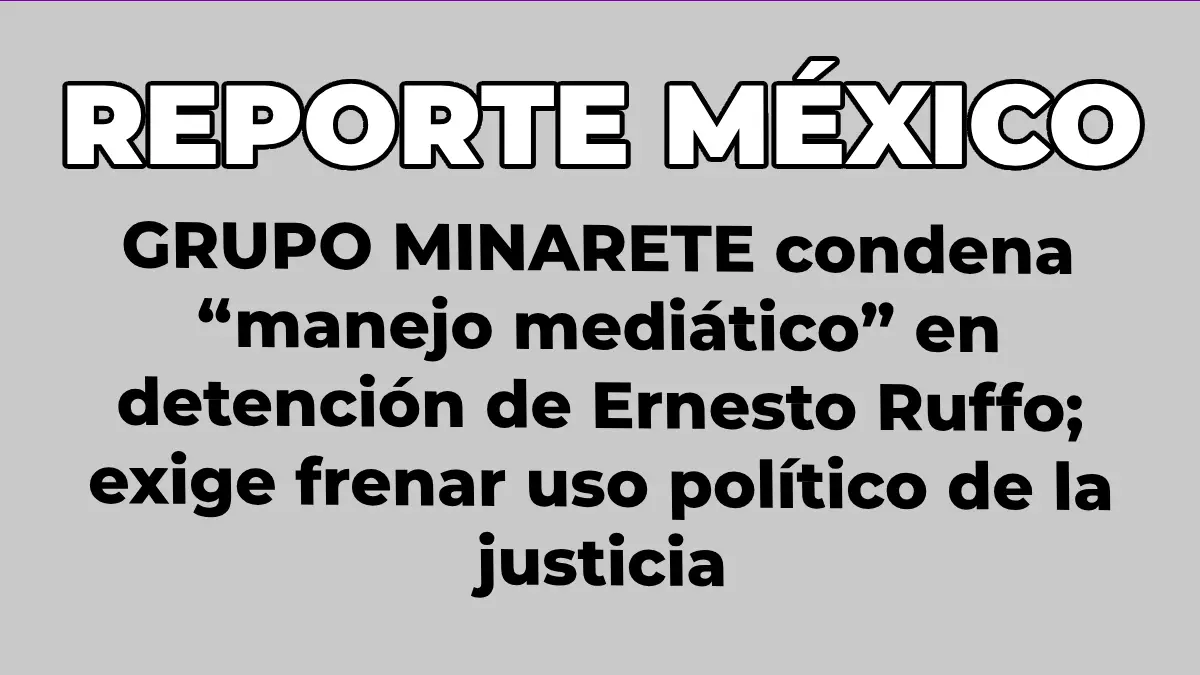 GRUPO MINARETE condena “manejo mediático” en detención de Ernesto Ruffo; exige frenar uso político de la justicia
