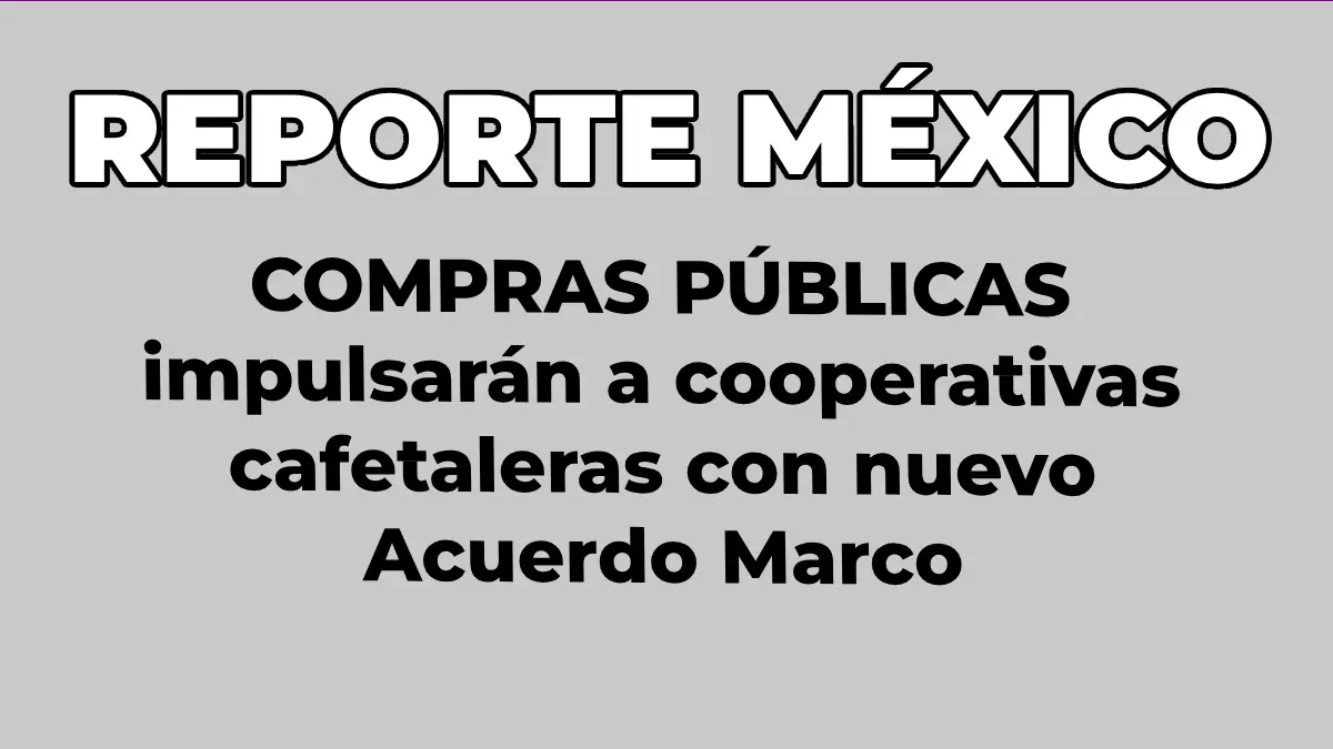 COMPRAS PÚBLICAS impulsarán a cooperativas cafetaleras con nuevo Acuerdo Marco