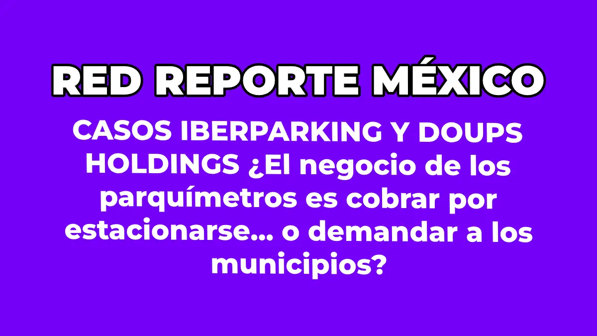 CASOS IBERPARKING Y DOUPS HOLDINGS ¿El negocio de los parquímetros es cobrar por estacionarse... o demandar a los municipios?